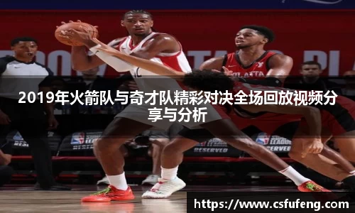 2019年火箭队与奇才队精彩对决全场回放视频分享与分析