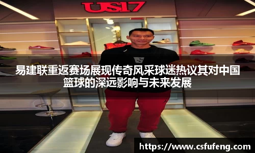 易建联重返赛场展现传奇风采球迷热议其对中国篮球的深远影响与未来发展