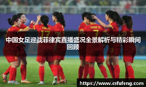 中国女足迎战菲律宾直播盛况全景解析与精彩瞬间回顾