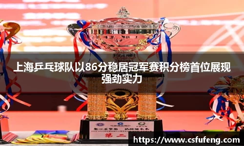 上海乒乓球队以86分稳居冠军赛积分榜首位展现强劲实力