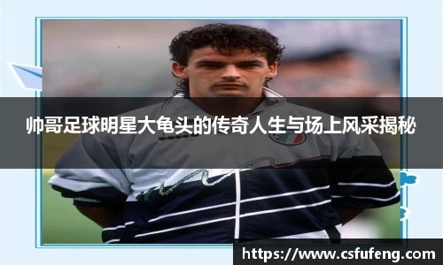 帅哥足球明星大龟头的传奇人生与场上风采揭秘