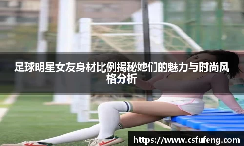 足球明星女友身材比例揭秘她们的魅力与时尚风格分析