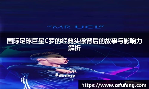 国际足球巨星C罗的经典头像背后的故事与影响力解析