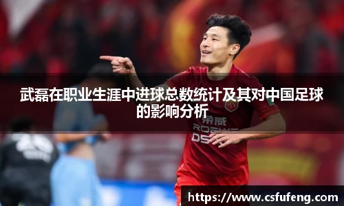武磊在职业生涯中进球总数统计及其对中国足球的影响分析