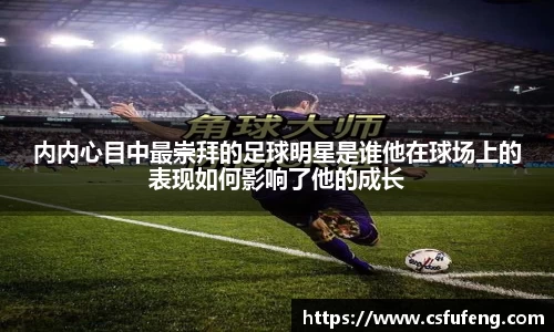 内内心目中最崇拜的足球明星是谁他在球场上的表现如何影响了他的成长