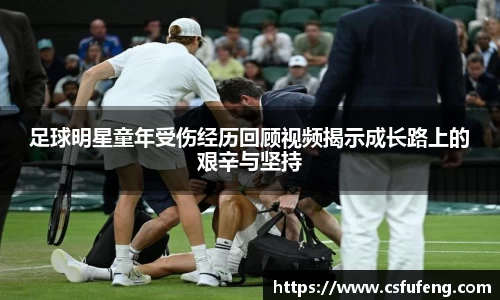 足球明星童年受伤经历回顾视频揭示成长路上的艰辛与坚持