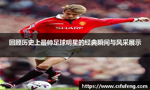 回顾历史上最帅足球明星的经典瞬间与风采展示