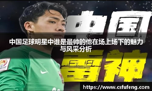 中国足球明星中谁是最帅的他在场上场下的魅力与风采分析